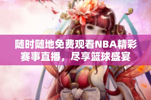 隨時隨地免費觀看NBA精彩賽事直播,盡享籃球盛宴 隨時隨地免費觀看NBA精彩賽事直播,盡享籃球盛宴