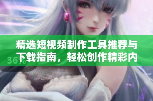 精選短視頻制作工具推薦與下載指南，輕松創(chuàng)作精彩內(nèi)容
