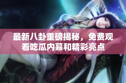 最新八卦重磅揭秘，免費(fèi)觀看吃瓜內(nèi)幕和精彩亮點(diǎn)