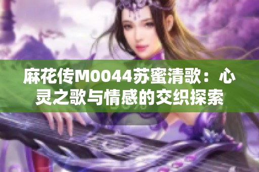 麻花傳M0044蘇蜜清歌：心靈之歌與情感的交織探索