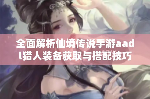 全面解析仙境傳說手游aadl獵人裝備獲取與搭配技巧