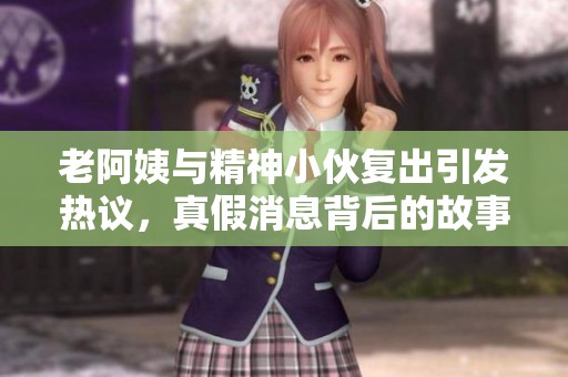 老阿姨與精神小伙復出引發(fā)熱議<div   id=