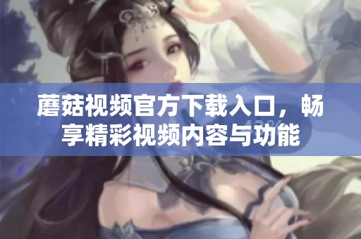 蘑菇視頻官方下載入口，暢享精彩視頻內(nèi)容與功能