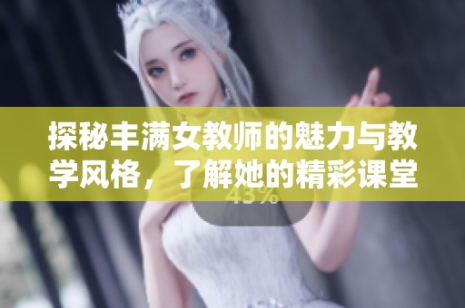 探秘豐滿女教師的魅力與教學(xué)風(fēng)格，了解她的精彩課堂瞬間