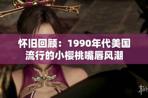 懷舊回顧：1990年代美國流行的小櫻桃嘴唇風(fēng)潮