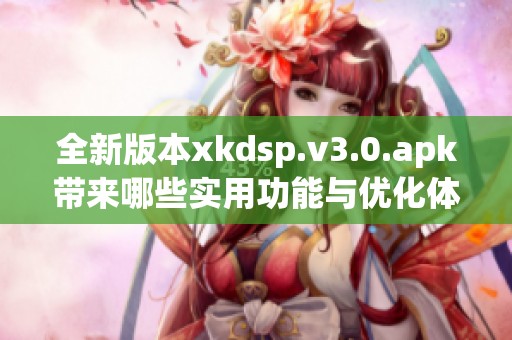 全新版本xkdsp.v3.0.apk帶來哪些實用功能與優(yōu)化體驗
