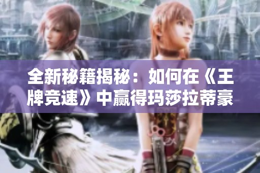 全新秘籍揭秘：如何在《王牌競速》中贏得瑪莎拉蒂豪華座駕