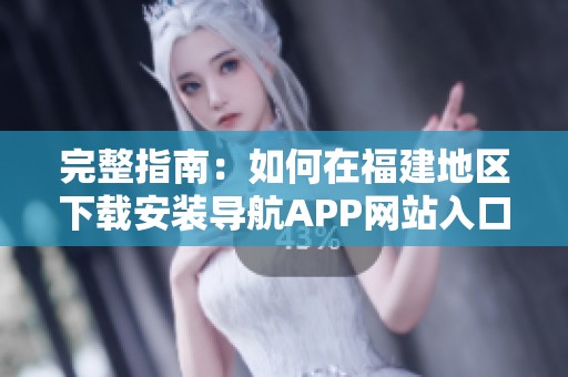 完整指南：如何在福建地區(qū)下載安裝導(dǎo)航APP網(wǎng)站入口
