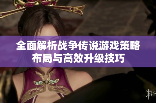 全面解析戰(zhàn)爭(zhēng)傳說游戲策略布局與高效升級(jí)技巧