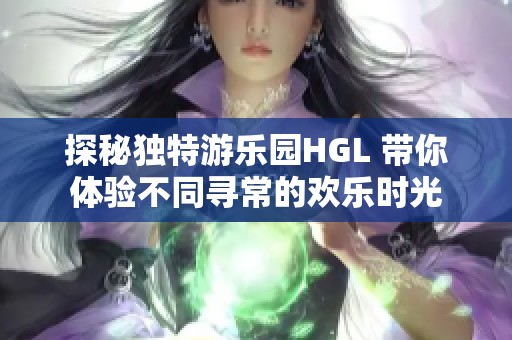 探秘獨特游樂園HGL 帶你體驗不同尋常的歡樂時光