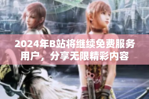 2024年B站將繼續(xù)免費服務用戶<div   id=