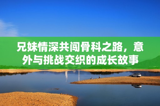 兄妹情深共闖骨科之路，意外與挑戰(zhàn)交織的成長故事