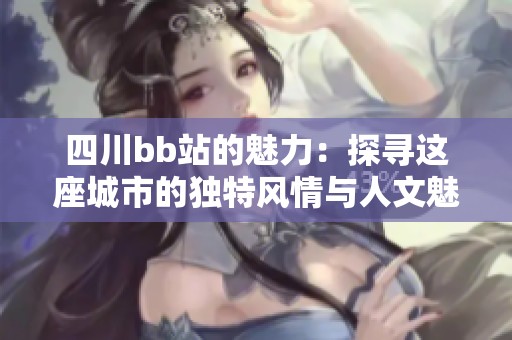 四川bb站的魅力：探尋這座城市的獨特風(fēng)情與人文魅力