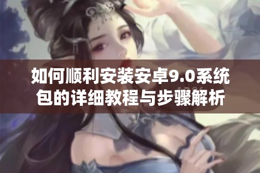 如何順利安裝安卓9.0系統(tǒng)包的詳細教程與步驟解析