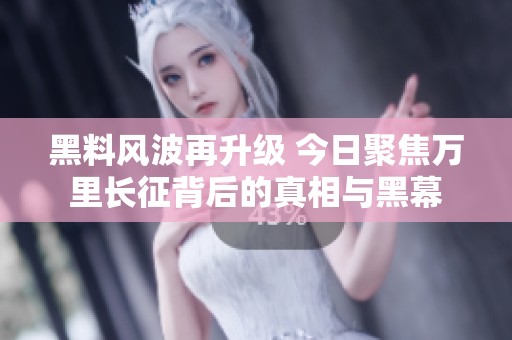 黑料風(fēng)波再升級(jí) 今日聚焦萬里長(zhǎng)征背后的真相與黑幕