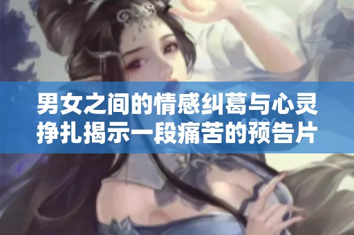 男女之間的情感糾葛與心靈掙扎揭示一段痛苦的預(yù)告片