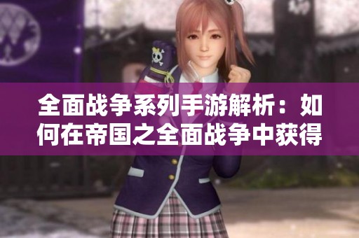 全面戰(zhàn)爭系列手游解析：如何在帝國之全面戰(zhàn)爭中獲得勝利技巧