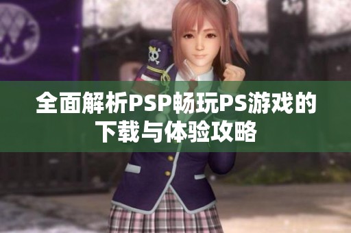 全面解析PSP暢玩PS游戲的下載與體驗(yàn)攻略