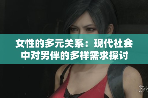 女性的多元關(guān)系：現(xiàn)代社會中對男伴的多樣需求探討