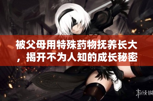 被父母用特殊藥物撫養(yǎng)長(zhǎng)大<div   id=