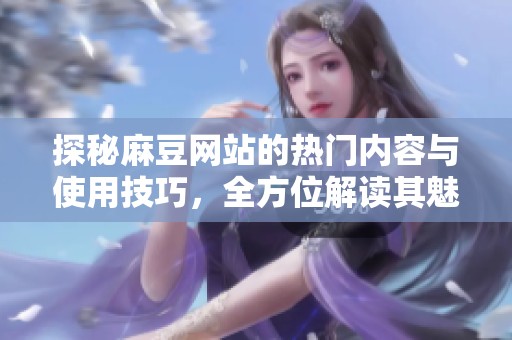 探秘麻豆網(wǎng)站的熱門內(nèi)容與使用技巧<div id= 探秘麻豆網(wǎng)站的熱門內(nèi)容與使用技巧,全方位解讀其魅力所在