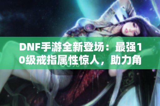 DNF手游全新登場：最強10級戒指屬性驚人<div   id=