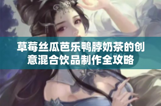 草莓絲瓜芭樂鴨脖奶茶的創(chuàng)意混合飲品制作全攻略