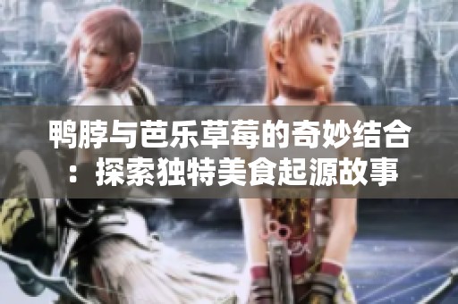 鴨脖與芭樂草莓的奇妙結(jié)合：探索獨特美食起源故事