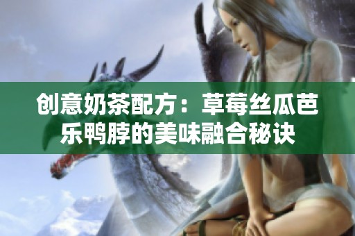 創(chuàng)意奶茶配方：草莓絲瓜芭樂鴨脖的美味融合秘訣