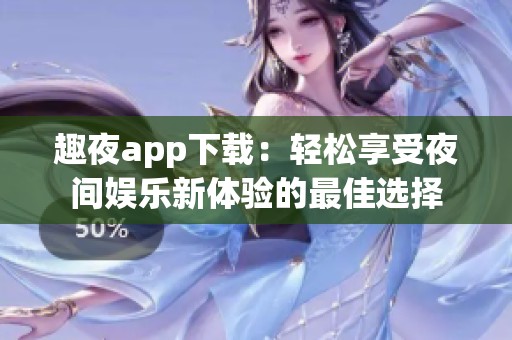 趣夜app下載：輕松享受夜間娛樂新體驗(yàn)的最佳選擇