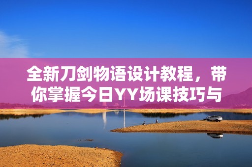 全新刀劍物語設(shè)計教程，帶你掌握今日YY場課技巧與技巧分享