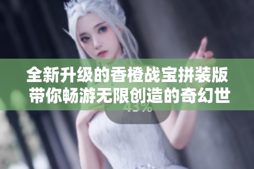 全新升級(jí)的香橙戰(zhàn)寶拼裝版 帶你暢游無限創(chuàng)造的奇幻世界