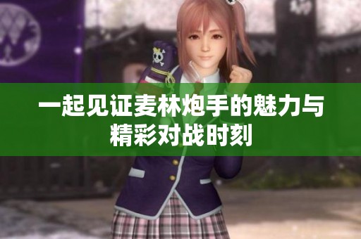一起見證麥林炮手的魅力與精彩對戰(zhàn)時刻