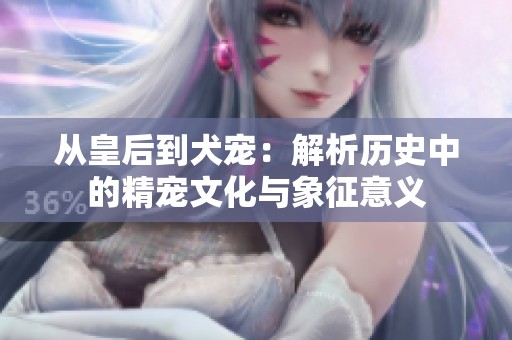 從皇后到犬寵：解析歷史中的精寵文化與象征意義