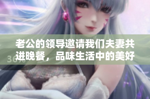 老公的領(lǐng)導(dǎo)邀請(qǐng)我們夫妻共進(jìn)晚餐<div   id=
