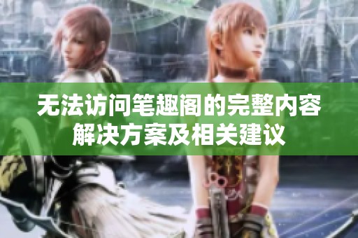 無法訪問筆趣閣的完整內(nèi)容解決方案及相關(guān)建議