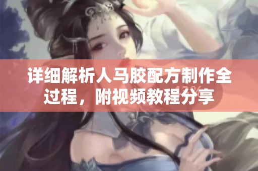 詳細(xì)解析人馬膠配方制作全過程，附視頻教程分享