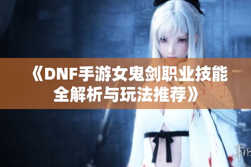 《DNF手游女鬼劍職業(yè)技能全解析與玩法推薦》