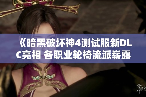 《暗黑破壞神4測試服新DLC亮相 各職業(yè)輪椅流派嶄露頭角》