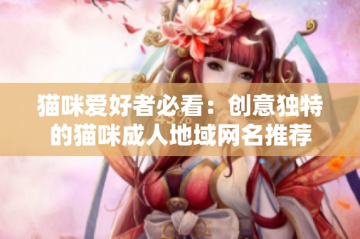 貓咪愛好者必看：創(chuàng)意獨特的貓咪成人地域網(wǎng)名推薦