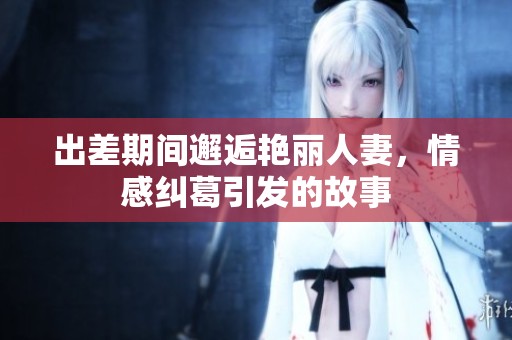 出差期間邂逅艷麗人妻，情感糾葛引發(fā)的故事