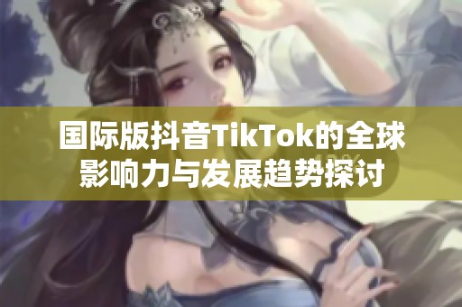 國(guó)際版抖音TikTok的全球影響力與發(fā)展趨勢(shì)探討