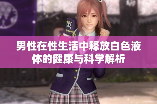 男性在性生活中釋放白色液體的健康與科學(xué)解析