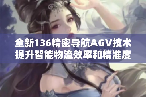 全新136精密導(dǎo)航AGV技術(shù)提升智能物流效率和精準(zhǔn)度