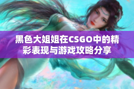 黑色大姐姐在CSGO中的精彩表現(xiàn)與游戲攻略分享
