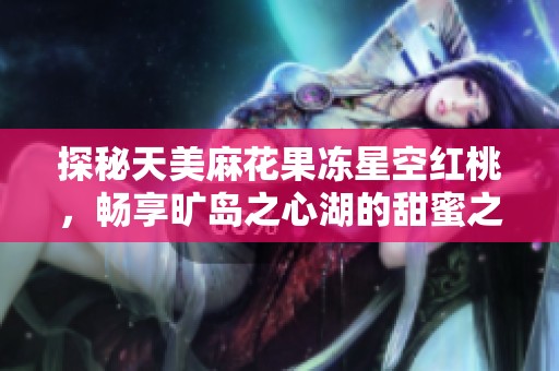 探秘天美麻花果凍星空紅桃<div   id=