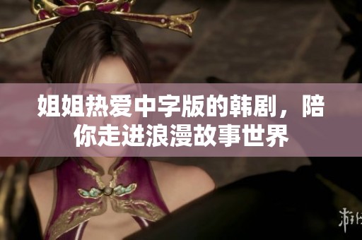 姐姐熱愛中字版的韓劇，陪你走進浪漫故事世界
