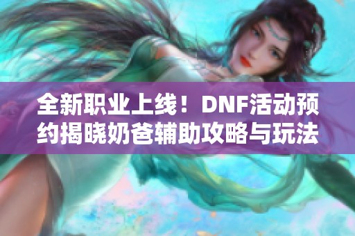 全新職業(yè)上線！DNF活動預(yù)約揭曉奶爸輔助攻略與玩法分析