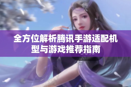 全方位解析騰訊手游適配機(jī)型與游戲推薦指南