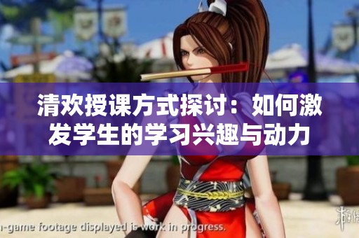 清歡授課方式探討：如何激發(fā)學生的學習興趣與動力